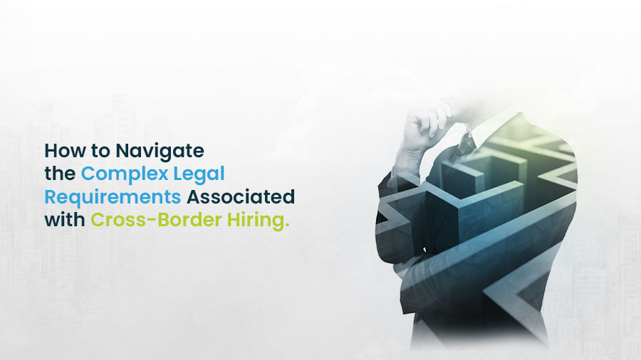 How to Navigate the Complex Legal Requirements Associated with Cross-Border Hiring